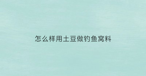 怎么样用土豆做钓鱼窝料