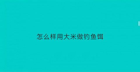 “怎么样用大米做钓鱼饵(大米制作钓鱼饵料)