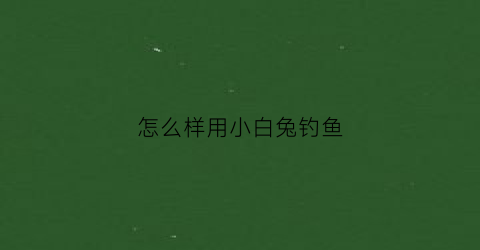 怎么样用小白兔钓鱼(小白兔钓鱼的故事寓意是什么)