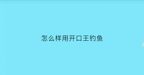 “怎么样用开口王钓鱼(钓鱼开口粉怎么做的)