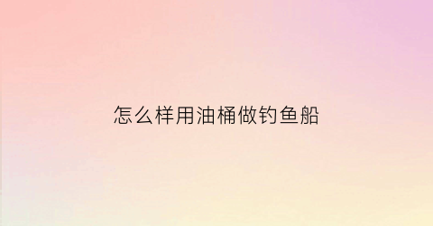 怎么样用油桶做钓鱼船(自制油桶钩)