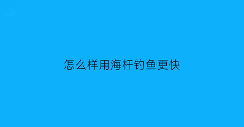 “怎么样用海杆钓鱼更快(如何用海杆钓鱼视频教程)