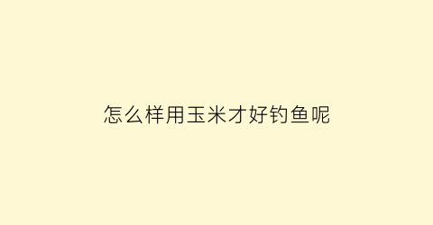 怎么样用玉米才好钓鱼呢