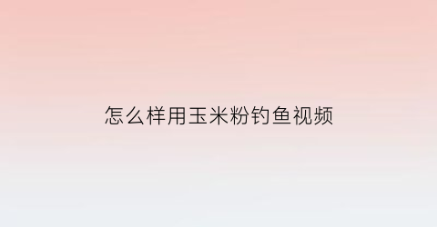 怎么样用玉米粉钓鱼视频(如何用玉米粉做钓饵)