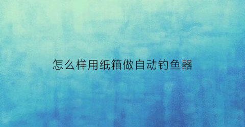 怎么样用纸箱做自动钓鱼器(怎么样用纸箱做自动钓鱼器呢)