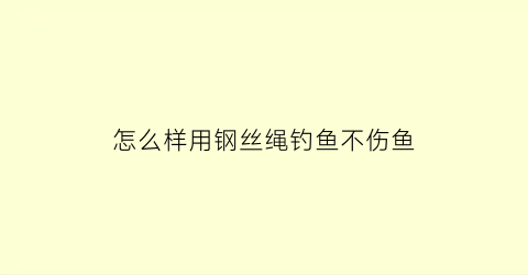 “怎么样用钢丝绳钓鱼不伤鱼(怎么样用钢丝绳钓鱼不伤鱼呢)