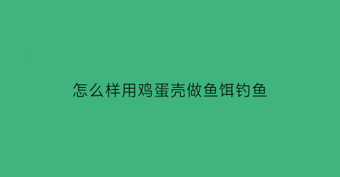 怎么样用鸡蛋壳做鱼饵钓鱼(用鸡蛋壳做鸡蛋)