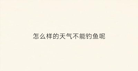 “怎么样的天气不能钓鱼呢(怎么样的天气不能钓鱼呢视频)