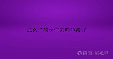怎么样的天气去钓鱼最好(怎样的天气最适合钓鱼)