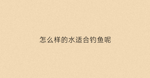 怎么样的水适合钓鱼呢(什么样的水色好钓鱼)
