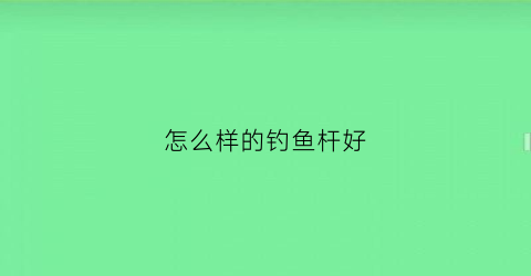 怎么样的钓鱼杆好(什么样的钓鱼竿好还便宜)