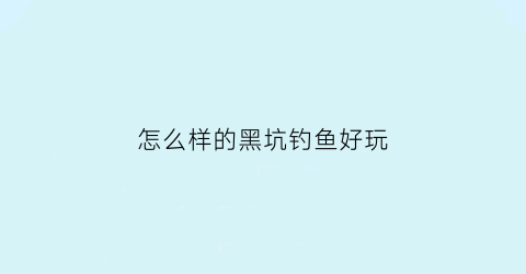 “怎么样的黑坑钓鱼好玩(钓黑坑怎么选位置)