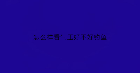 怎么样看气压好不好钓鱼(钓鱼怎么看气压表)