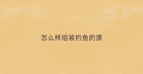 怎么样组装钓鱼的漂(怎么样组装钓鱼的漂)