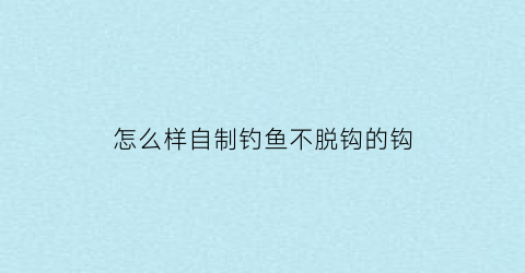 怎么样自制钓鱼不脱钩的钩(怎么样自制钓鱼不脱钩的钩子)