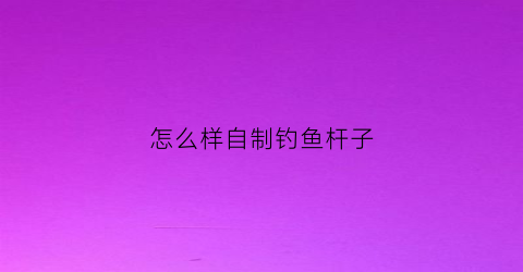 怎么样自制钓鱼杆子