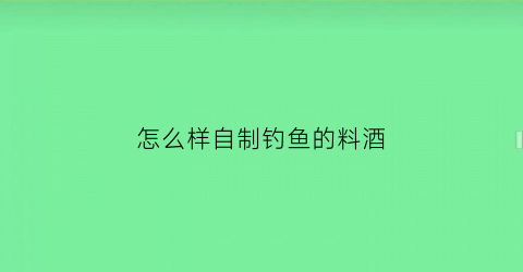 怎么样自制钓鱼的料酒(怎样自制钓鱼饵料配方法)