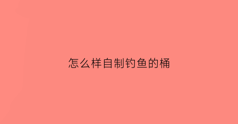 怎么样自制钓鱼的桶(自制钓桶制作过程)