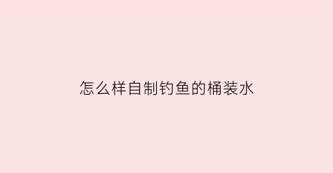 怎么样自制钓鱼的桶装水(如何自制钓鱼桶)