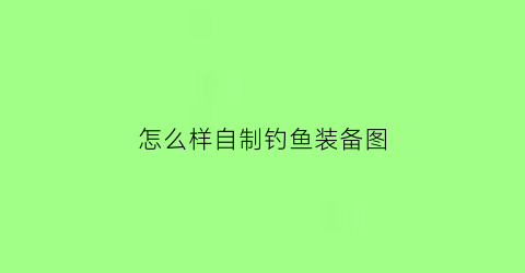 怎么样自制钓鱼装备图(自制钓鱼各类钓鱼工具)