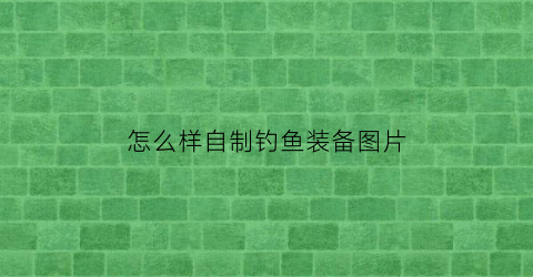 “怎么样自制钓鱼装备图片(自制钓鱼神器视频教程)