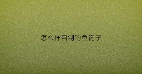 怎么样自制钓鱼钩子(怎么样自制钓鱼钩子视频)