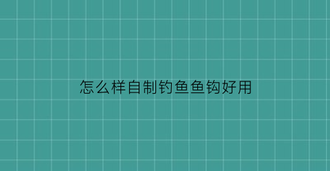 “怎么样自制钓鱼鱼钩好用(如何自制钓鱼钩)