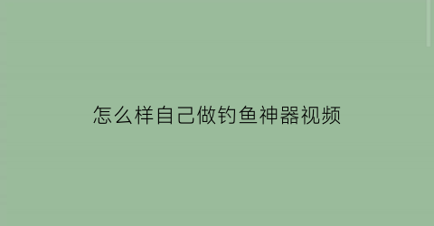 “怎么样自己做钓鱼神器视频(自制钓鱼神器视频教程)