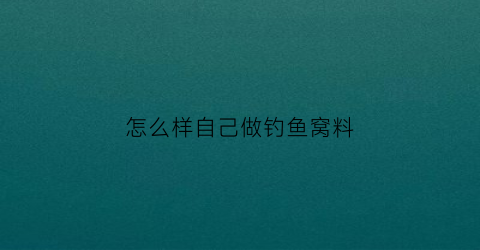“怎么样自己做钓鱼窝料(怎样自己制作鱼窝料鱼饵)