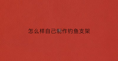 怎么样自己制作钓鱼支架(自制钓鱼竿支架图片)