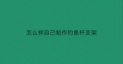 怎么样自己制作钓鱼杆支架(自制台钓鱼竿支架)