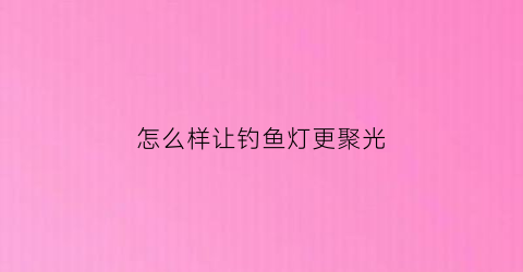 怎么样让钓鱼灯更聚光(钓鱼灯提升亮度)