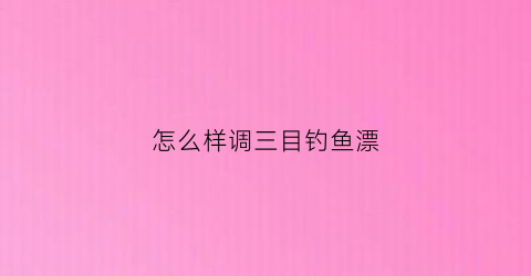怎么样调三目钓鱼漂(什么是调三目钓三目的鱼漂)