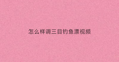 怎么样调三目钓鱼漂视频(调三目钓三目怎么调漂)
