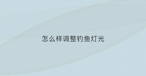 “怎么样调整钓鱼灯光(钓鱼灯亮度怎么选择多少瓦)