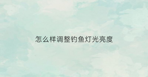 怎么样调整钓鱼灯光亮度(怎么样调整钓鱼灯光亮度高低)