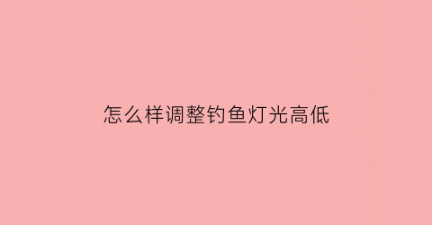 怎么样调整钓鱼灯光高低(钓鱼灯提升亮度)