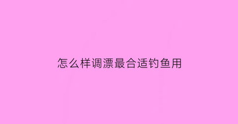 “怎么样调漂最合适钓鱼用(怎么样调漂最合适钓鱼用鱼竿)