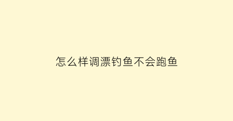 怎么样调漂钓鱼不会跑鱼(怎么样调漂钓鱼不会跑鱼呢)