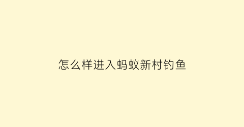 怎么样进入蚂蚁新村钓鱼(蚂蚁新村怎么助力)