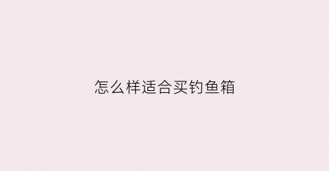怎么样适合买钓鱼箱(怎么样适合买钓鱼箱的人)