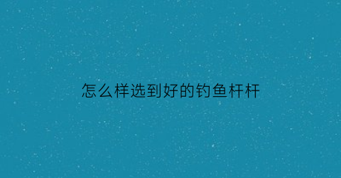 “怎么样选到好的钓鱼杆杆(怎样选择好的钓鱼竿)