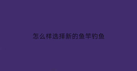 “怎么样选择新的鱼竿钓鱼(新鱼竿使用注意事项)