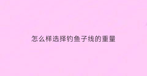 怎么样选择钓鱼子线的重量(怎么样选择钓鱼子线的重量呢)