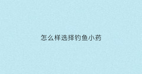 “怎么样选择钓鱼小药(怎么样选择钓鱼小药水)