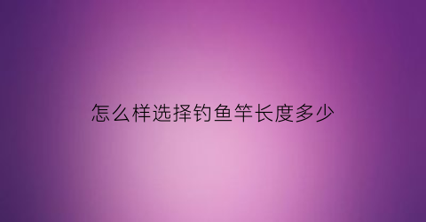 怎么样选择钓鱼竿长度多少