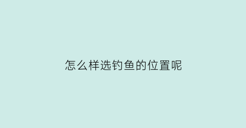 “怎么样选钓鱼的位置呢(怎样选择钓鱼的位置)