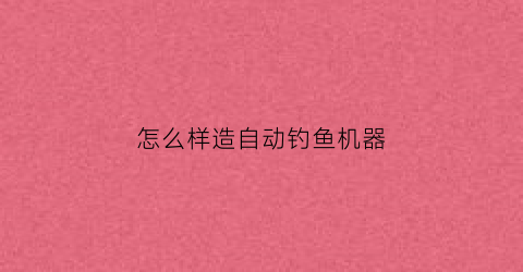 怎么样造自动钓鱼机器(自动钓鱼机的做法)