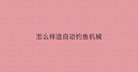 怎么样造自动钓鱼机械(怎么做自动钓鱼神器)