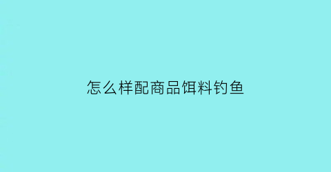 “怎么样配商品饵料钓鱼(怎样配商品饵钓鲫鱼)